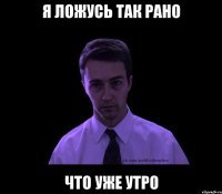 я ложусь так рано что уже утро