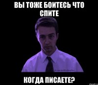 вы тоже боитесь что спите когда писаете?