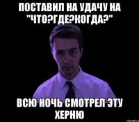 поставил на удачу на "что?где?когда?" всю ночь смотрел эту херню