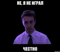 не, я не играл честно