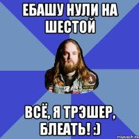 ебашу нули на шестой всё, я трэшер, блеать! :)