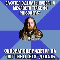 захотел сделать кавер на megadeth "take no prisoners" обосрался,придётся на "hit the lights" делать