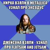 кирка взяли в metallica - узнал про эксодус джейсона взяли - узнал про flotsam and jetsam