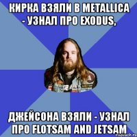 кирка взяли в metallica - узнал про exodus, джейсона взяли - узнал про flotsam and jetsam