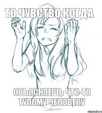 ТО ЧУВСТВО КОГДА ОБЪЯСНЯЕШЬ ЧТО-ТО ТУПОМУ ЧЕЛОВЕКУ