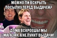 можно ли вскрыть посылку перед выдачей? дома вскроешь! мы магазин, а не пункт выдачи!