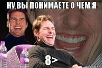 ну вы понимаете о чем я 8>