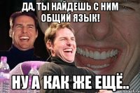 да, ты найдешь с ним общий язык! ну а как же ещё..