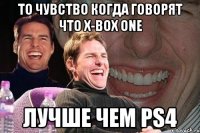 то чувство когда говорят что х-box one лучше чем ps4