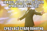 увидел, что по гороскопу я криштиану роналду сразу всё стало понятно