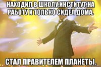 находил в школу,институт,на работу и только сидел дома. стал правителем планеты.