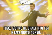 чувак... глад борис не знает кто ты и ему люто похуй.