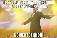 тот момент когда ты игноришь человека, без причины... божественно!!!