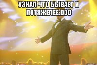 узнал что бывает и потяжелее:ddd 