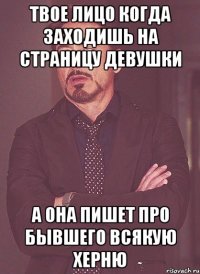 твое лицо когда заходишь на страницу девушки а она пишет про бывшего всякую херню