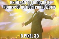 выйграл 10 голосов в конкурсе по постройке дома в pixel 3d