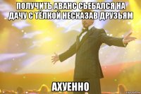 получить аванс сьебался на дачу с тёлкой несказав друзьям ахуенно