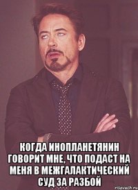  когда инопланетянин говорит мне, что подаст на меня в межгалактический суд за разбой