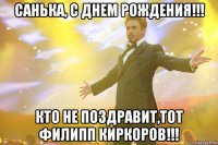 санька, с днем рождения!!! кто не поздравит,тот филипп киркоров!!!