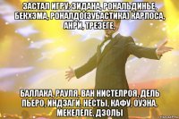 застал игру: зидана, рональдинье, бекхэма, роналдо(зубастика) карлоса, анри, трезеге, баллака, рауля, ван нистелроя, дель пьеро, индзаги, несты, кафу, оуэна, мекелеле, дзолы