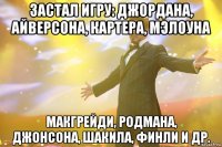 застал игру: джордана, айверсона, картера, мэлоуна макгрейди, родмана, джонсона, шакила, финли и др.