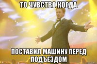 то чувство когда поставил машину перед подъездом