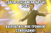 сдала 3 экзамена на 5 не уча? выплатите мне тройную стипендию!