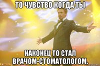 то чувство когда ты наконец то стал врачом-стоматологом.