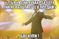 у тебя уже на руках ps4 хотя она не вышла еще в продажу бог хули !