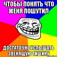 чтобы понять что женя пошутил достаточно услышать звенящую тишину