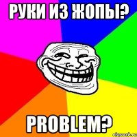 руки из жопы? problem?