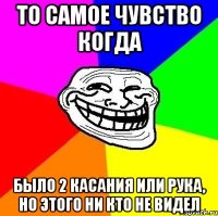 то самое чувство когда было 2 касания или рука, но этого ни кто не видел