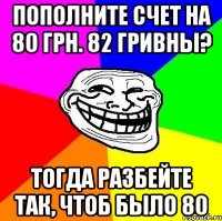 пополните счет на 80 грн. 82 гривны? тогда разбейте так, чтоб было 80