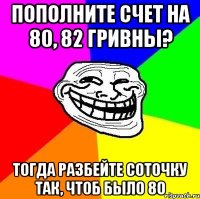 пополните счет на 80, 82 гривны? тогда разбейте соточку так, чтоб было 80