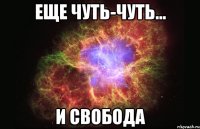 еще чуть-чуть... и свобода