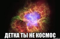  детка ты не космос