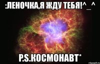 :леночка,я жду тебя!^_^ p.s.космонавт*