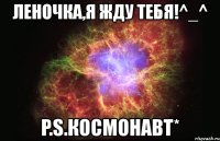 леночка,я жду тебя!^_^ p.s.космонавт*