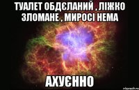 туалет обдєланий , ліжко зломане , миросі нема ахуєнно