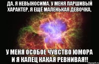 да, я невыносима. у меня паршивый характер, я ещё маленькая девочка, у меня особое чувство юмора и я капец какая ревнивая!!