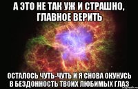 а это не так уж и страшно, главное верить осталось чуть-чуть и я снова окунусь в бездонность твоих любимых глаз