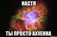 настя ты просто ахуенна