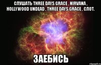 слушать three days grace , nirvana , hollywood undead , three days grace , слот. заебись