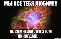 мы все тебя любим!!! не сомневайся в этом никогда!!!:*:*:*