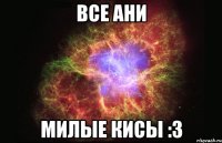 все ани милые кисы :3