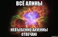 всё алины невъебенно ахуенны отвечаю