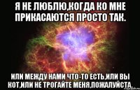 я не люблю,когда ко мне прикасаются просто так. или между нами что-то есть,или вы кот,или не трогайте меня,пожалуйста.