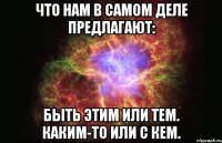 что нам в самом деле предлагают: быть этим или тем. каким-то или с кем.