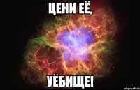 цени её, уёбище!