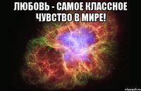 любовь - самое классное чувство в мире! 